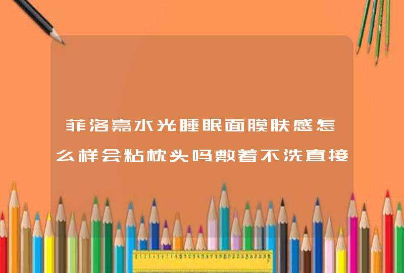 菲洛嘉水光睡眠面膜肤感怎么样会粘枕头吗敷着不洗直接过夜会不会闷痘啊,第1张