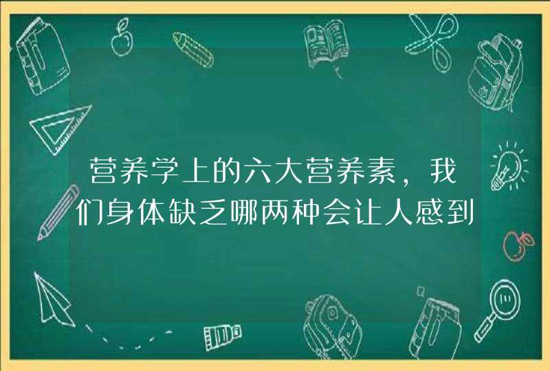 营养学上的六大营养素,我们身体缺乏哪两种会让人感到不舒服?,第1张