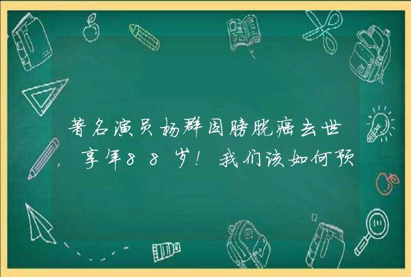 著名演员杨群因膀胱癌去世，享年88岁！我们该如何预防这种病？,第1张