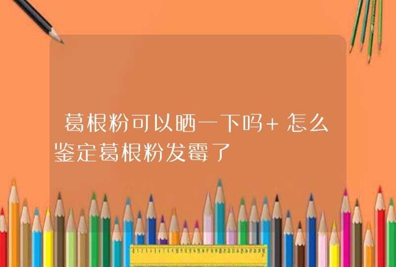 葛根粉可以晒一下吗 怎么鉴定葛根粉发霉了,第1张