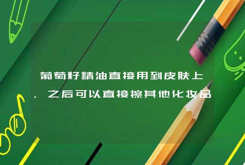 葡萄籽精油直接用到皮肤上，之后可以直接擦其他化妆品吗还有此款精油可以帮助其他护肤品的吸收吗,第1张