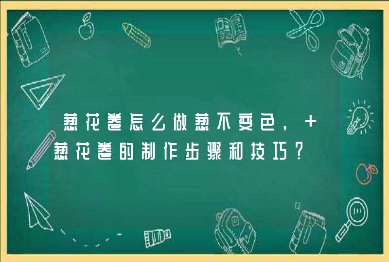 葱花卷怎么做葱不变色, 葱花卷的制作步骤和技巧？,第1张