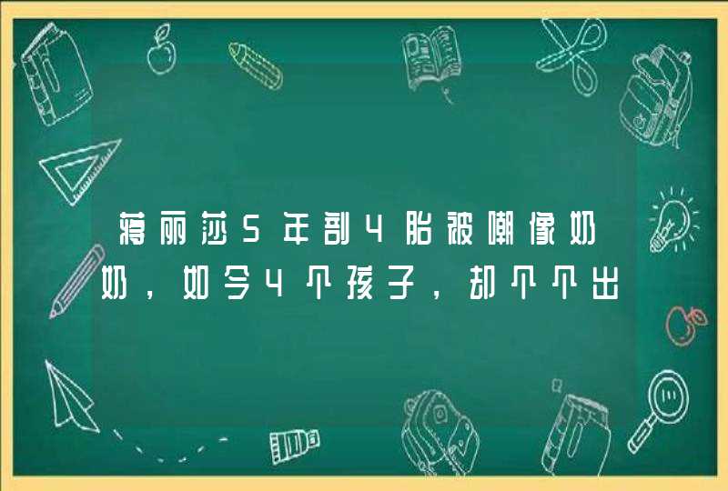 蒋丽莎5年剖4胎被嘲像奶奶，如今4个孩子，却个个出众，原因是什么？,第1张