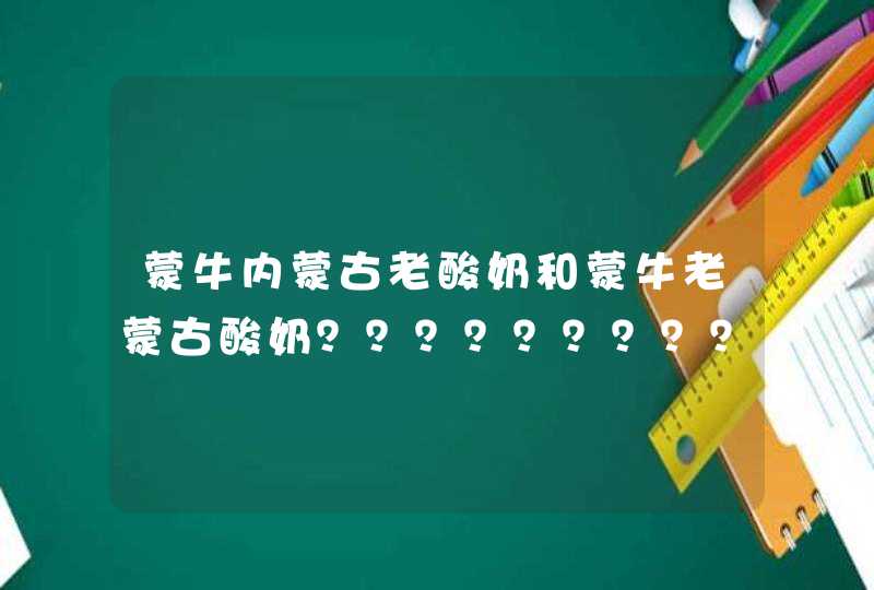 蒙牛内蒙古老酸奶和蒙牛老蒙古酸奶？？？？？？？？？？？？,第1张