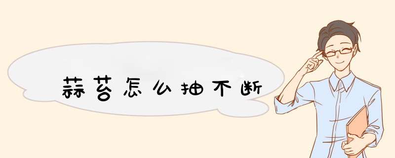 蒜苔怎么抽不断,第1张 蒜苔怎么抽不断,第1张