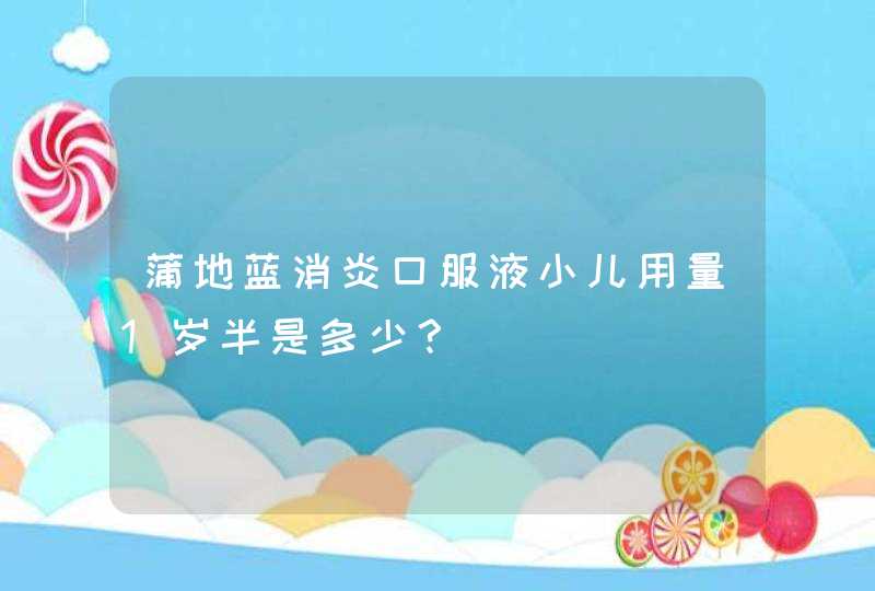 蒲地蓝消炎口服液小儿用量1岁半是多少？,第1张