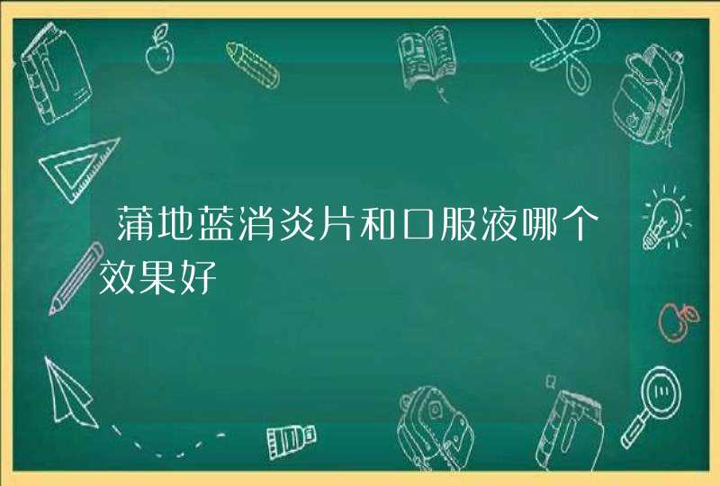 蒲地蓝消炎片和口服液哪个效果好,第1张