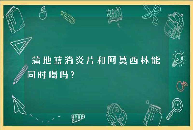 蒲地蓝消炎片和阿莫西林能同时喝吗？,第1张