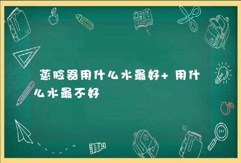 蒸脸器用什么水最好 用什么水最不好,第1张