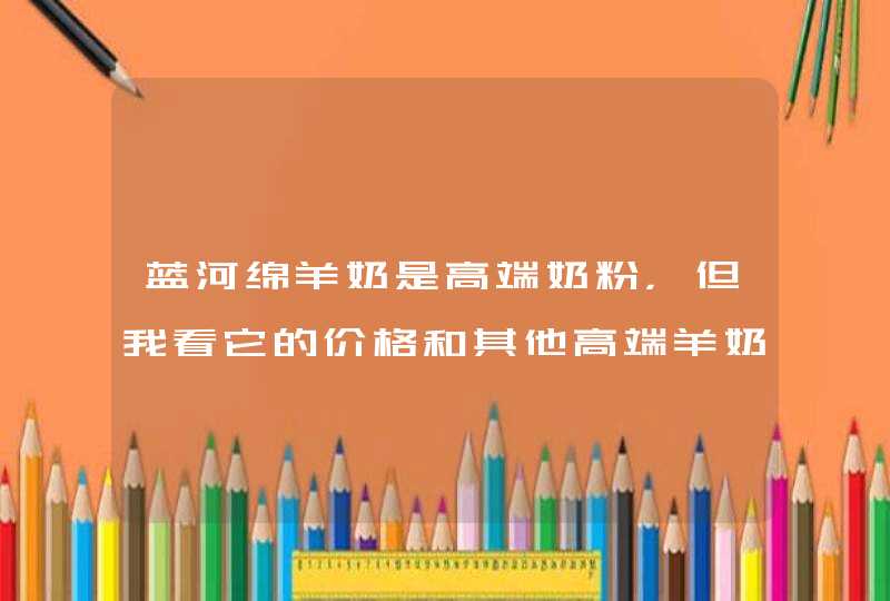 蓝河绵羊奶是高端奶粉，但我看它的价格和其他高端羊奶粉品牌相比便宜不少呢？,第1张