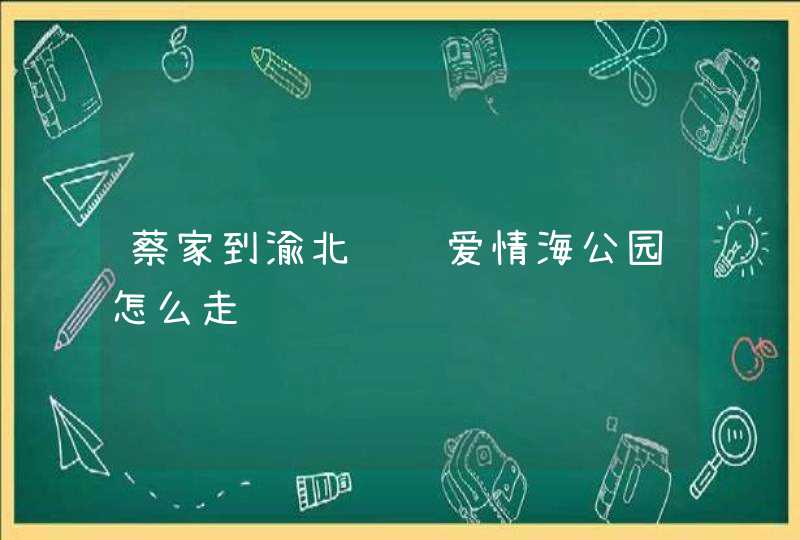 蔡家到渝北鸳鸯爱情海公园怎么走,第1张