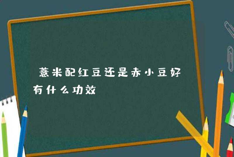 薏米配红豆还是赤小豆好？有什么功效？,第1张