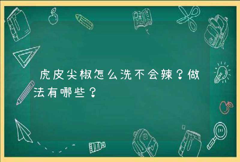 虎皮尖椒怎么洗不会辣？做法有哪些？,第1张