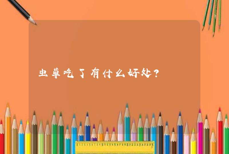 虫草吃了有什么好处？,第1张