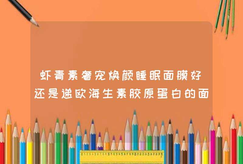 虾青素奢宠焕颜睡眠面膜好还是递欧海生素胶原蛋白的面膜好呢,第1张