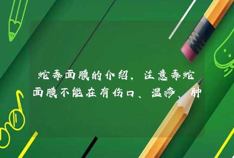 蛇毒面膜的介绍，注意毒蛇面膜不能在有伤口、湿疹、肿胀等皮肤上使用，否则对皮肤的刺激性是非常大的，使用的时候也不要进入眼睛。<p><h3>面膜敷多长时间（面膜敷多久效果最好）<h3><p>敷面膜的最佳时间是10,第1张