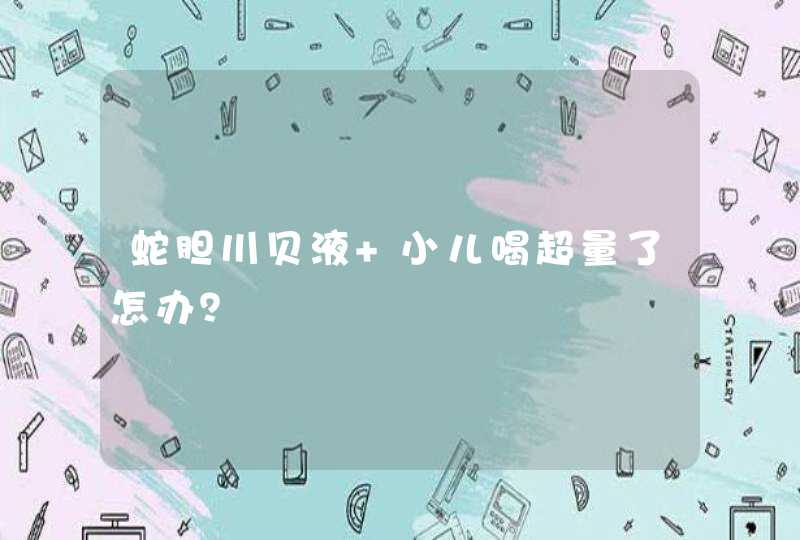 蛇胆川贝液 小儿喝超量了怎办？,第1张