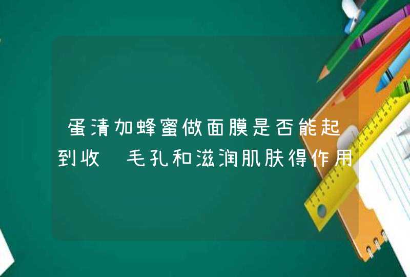 蛋清加蜂蜜做面膜是否能起到收缩毛孔和滋润肌肤得作用调配比例最好是多少呢,第1张