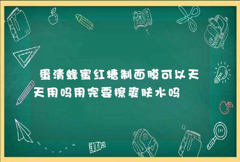 蛋清蜂蜜红糖制面膜可以天天用吗用完要擦爽肤水吗,第1张