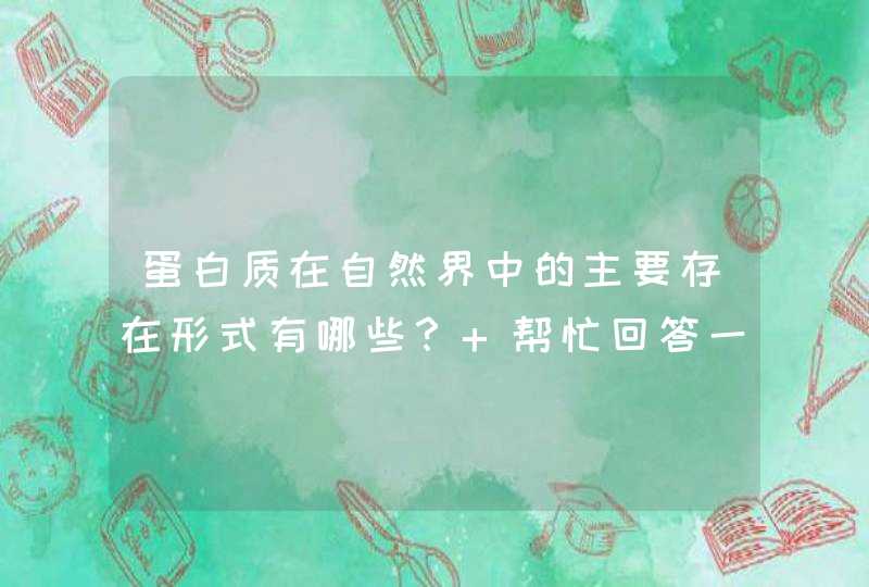 蛋白质在自然界中的主要存在形式有哪些？ 帮忙回答一下，谢谢....,第1张