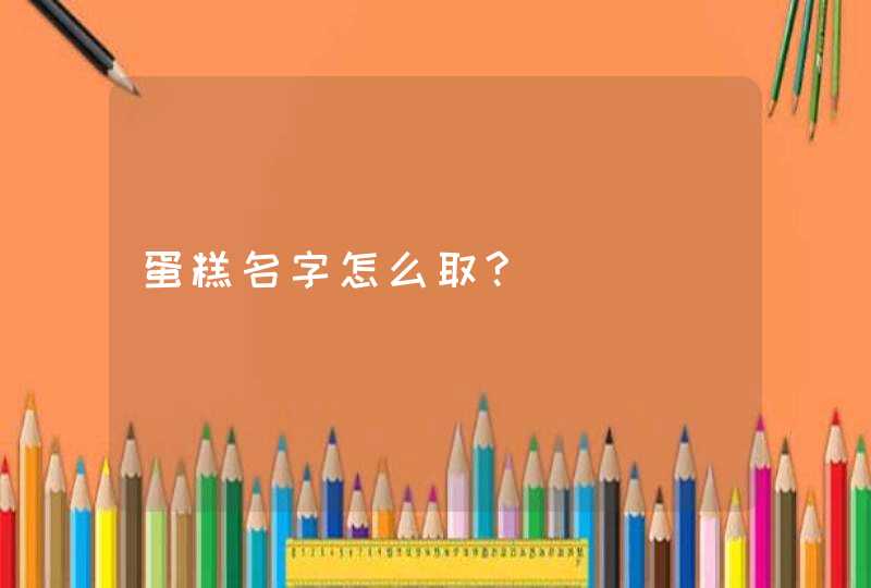 蛋糕名字怎么取?,第1张