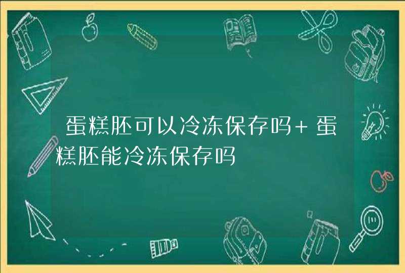 蛋糕胚可以冷冻保存吗 蛋糕胚能冷冻保存吗,第1张