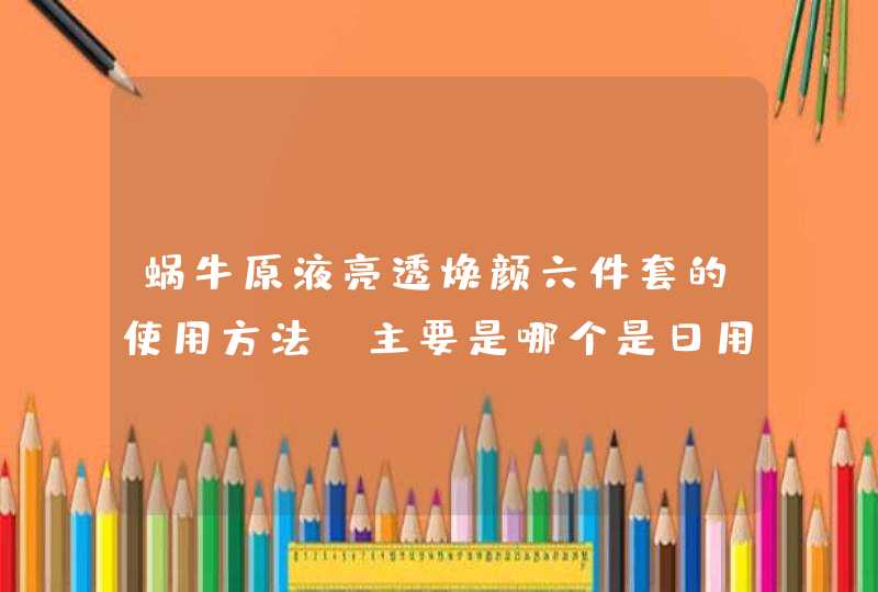 蜗牛原液亮透焕颜六件套的使用方法。主要是哪个是日用哪个是夜用的,第1张