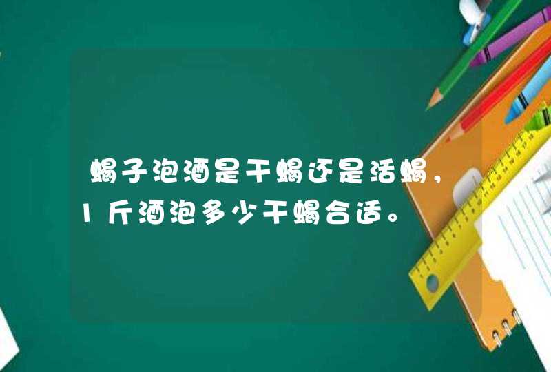 蝎子泡酒是干蝎还是活蝎，1斤酒泡多少干蝎合适。,第1张