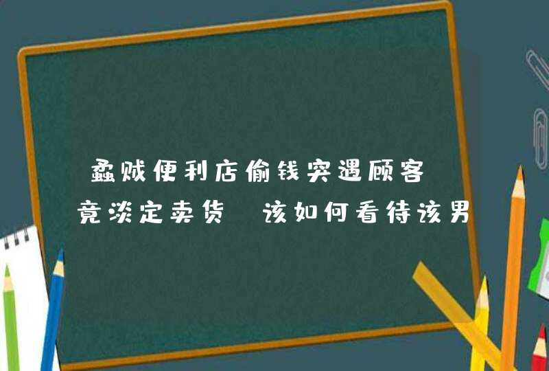 蟊贼便利店偷钱突遇顾客，竟淡定卖货，该如何看待该男子的行为,第1张