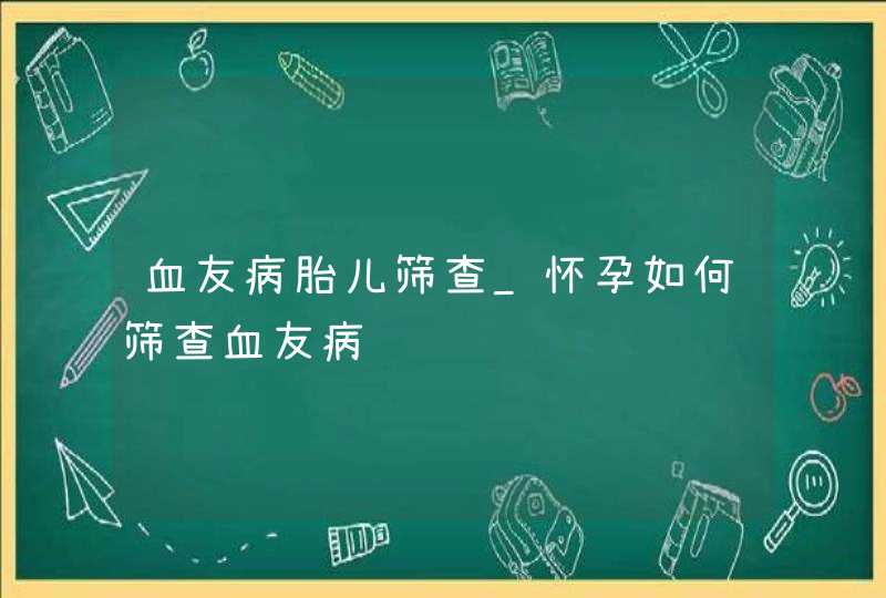 血友病胎儿筛查_怀孕如何筛查血友病,第1张