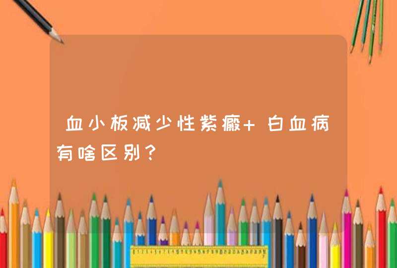 血小板减少性紫癜 白血病有啥区别？,第1张