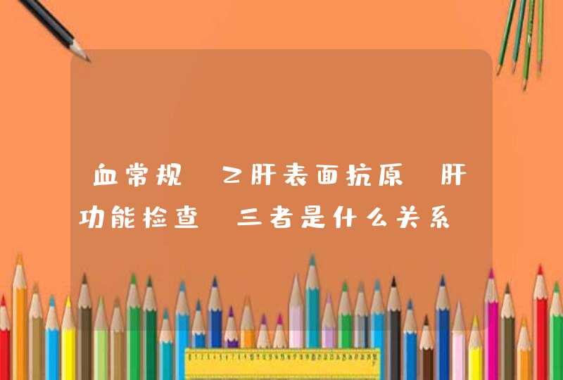 血常规 乙肝表面抗原 肝功能检查 三者是什么关系？,第1张