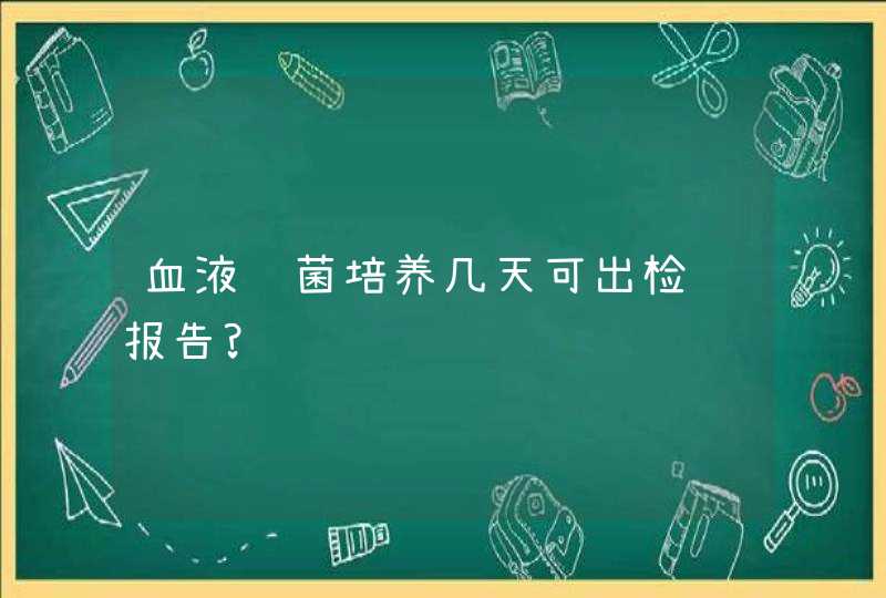 血液细菌培养几天可出检验报告?,第1张