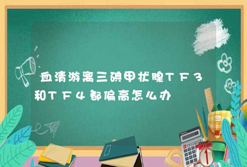 血清游离三碘甲状腺TF3和TF4都偏高怎么办,第1张