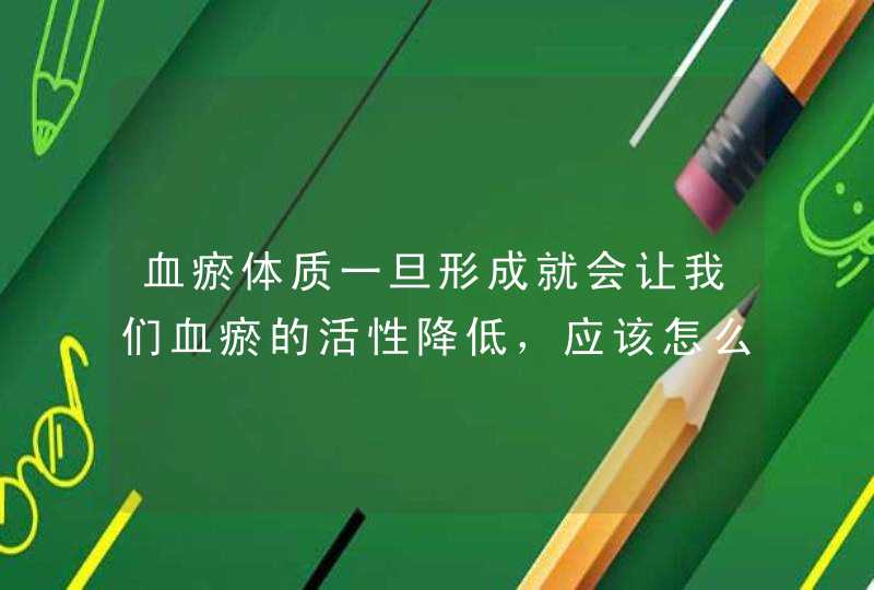 血瘀体质一旦形成就会让我们血瘀的活性降低，应该怎么来调理呢?,第1张