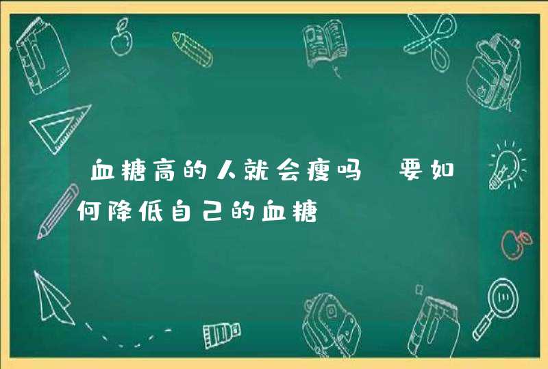 血糖高的人就会瘦吗？要如何降低自己的血糖？,第1张