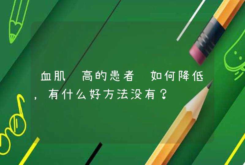 血肌酐高的患者该如何降低，有什么好方法没有？,第1张