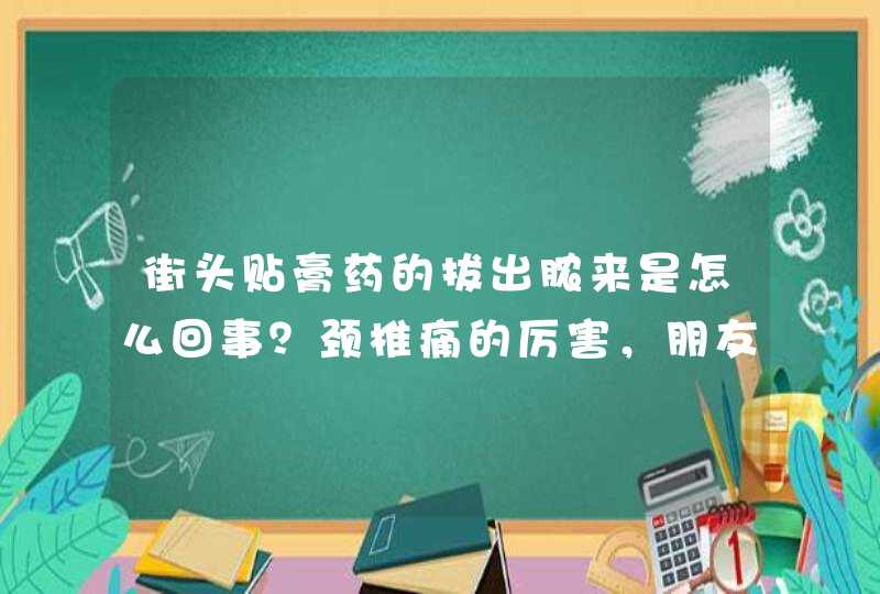 街头贴膏药的拔出脓来是怎么回事？颈椎痛的厉害，朋友说自己家亲戚有,第1张