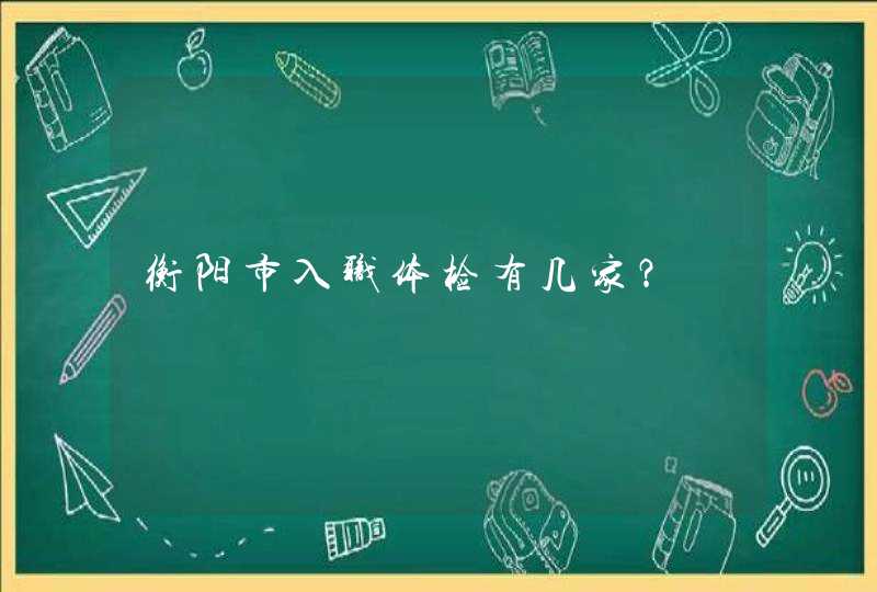 衡阳市入职体检有几家？,第1张