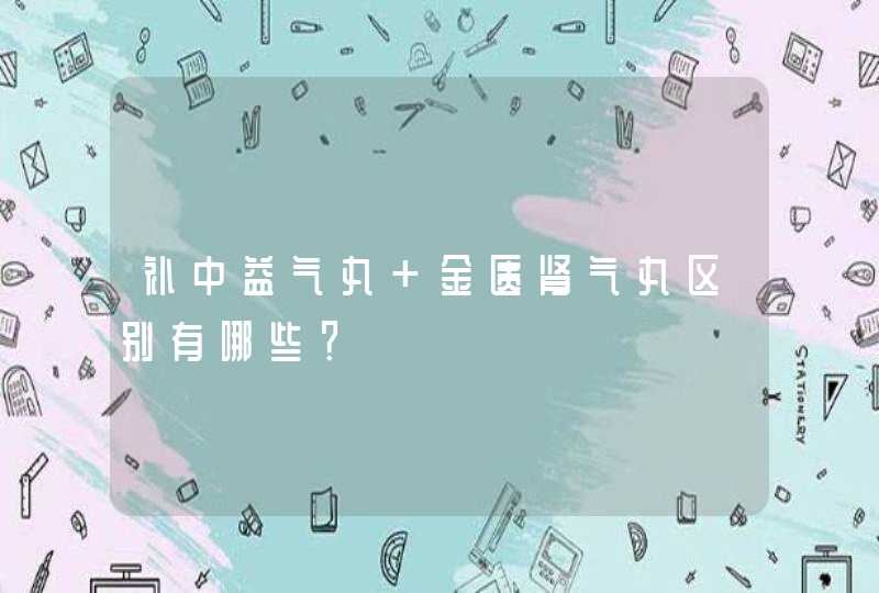 补中益气丸 金匮肾气丸区别有哪些？,第1张