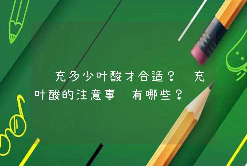 补充多少叶酸才合适？补充叶酸的注意事项有哪些？,第1张