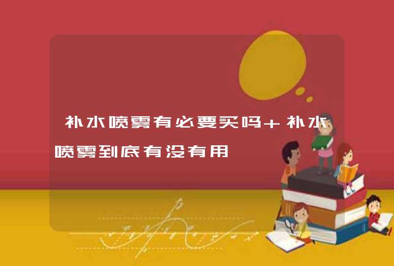 补水喷雾有必要买吗 补水喷雾到底有没有用,第1张