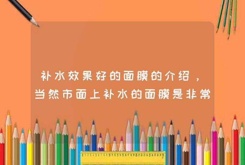 补水效果好的面膜的介绍，当然市面上补水的面膜是非常多大的，只要选择的不是三无产品适合自己肤质的都是非常不错的。<p><p>个人更喜欢水光面膜，<p><p>精华多而且超级补水的，我隔天敷一次，<p>,第1张