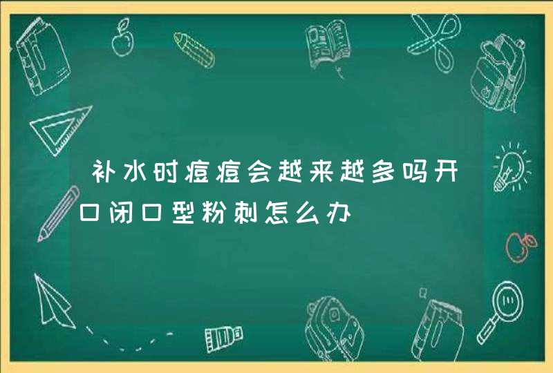 补水时痘痘会越来越多吗开口闭口型粉刺怎么办,第1张