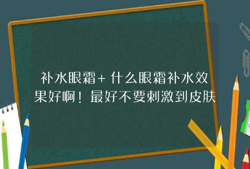 补水眼霜 什么眼霜补水效果好啊！最好不要刺激到皮肤。,第1张