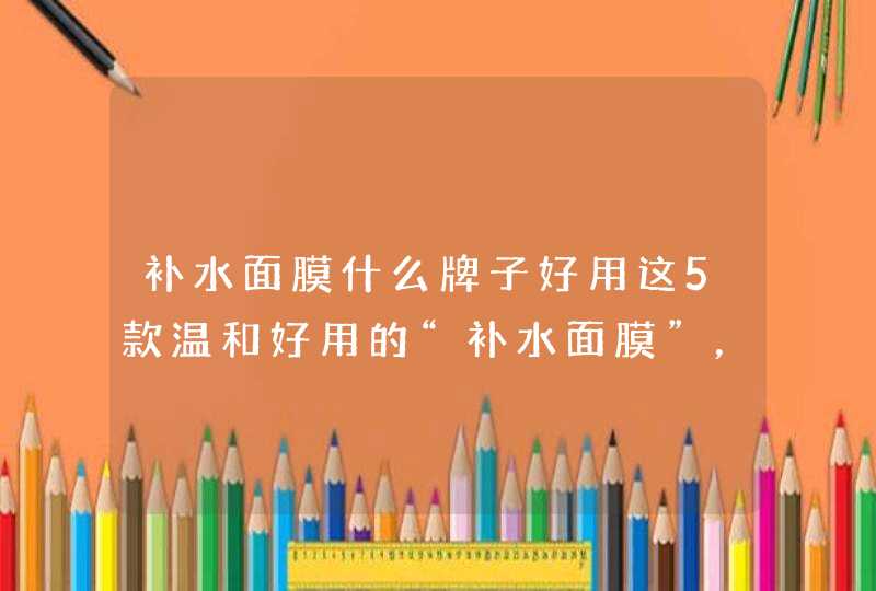 补水面膜什么牌子好用这5款温和好用的“补水面膜”，值得收藏,第1张