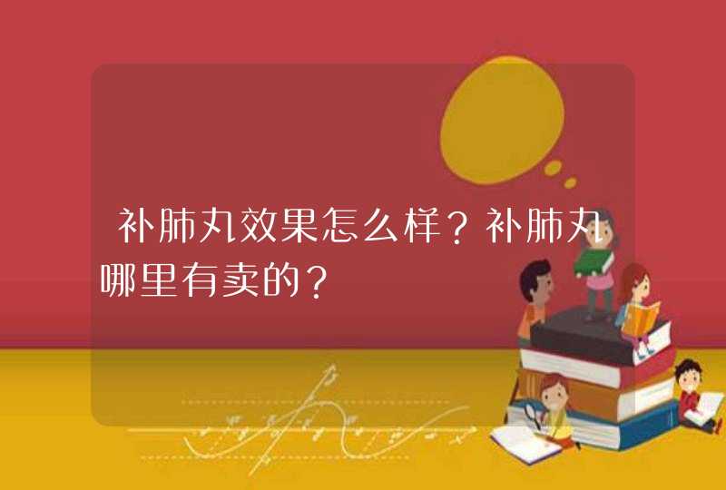 补肺丸效果怎么样？补肺丸哪里有卖的？,第1张