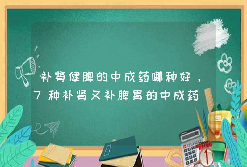 补肾健脾的中成药哪种好，7种补肾又补脾胃的中成药,第1张