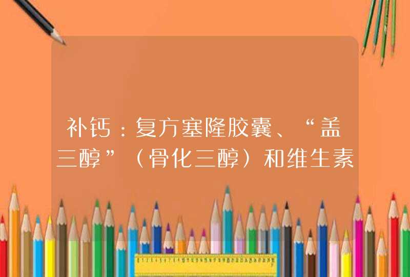 补钙：复方塞隆胶囊、“盖三醇”（骨化三醇）和维生素D,第1张