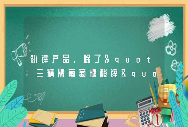 补锌产品,除了"三精牌葡萄糖酸锌", 还有什么比较好的产品?,第1张